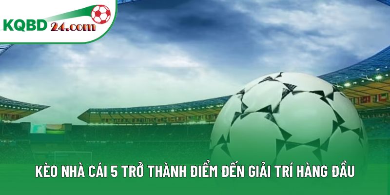 Kèo nhà cái 5 trở thành điểm đến giải trí hàng đầu