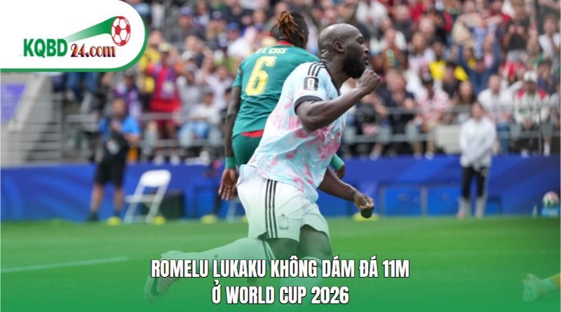 Romelu Lukaku không dám đá 11m ở World Cup 2026